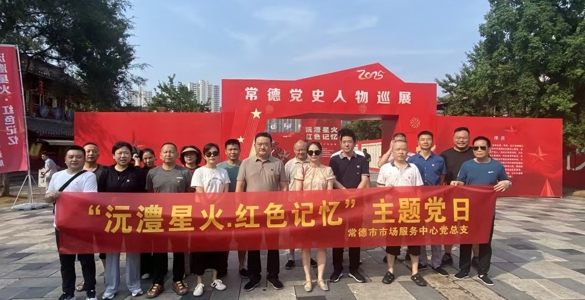 常德市市场服务中心 开展“沅澧星火·红色记忆” 常德党史人物巡展主题党日活动